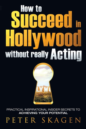 How to Succeed in Hollywood without really Acting Practical inspirational insider secrets to achieving your potential