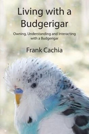 Living with a Budgerigar Owning Understanding and Interacting with a Budgerigar