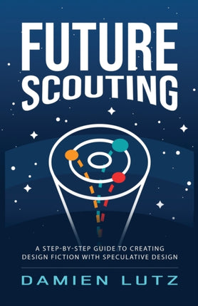 Future Scouting How to design future inventions to change today by combining speculative design design fiction design thinking lifecentred design and science fiction