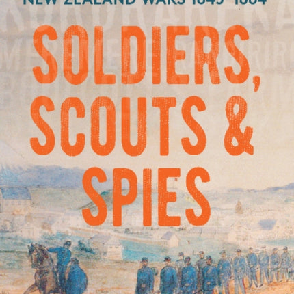 Soldiers, Scouts and Spies: A military history of the New Zealand Wars 1845-1864