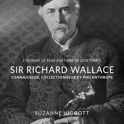 L'homme le plus fortune de son temps: Sir Richard Wallace: Connaisseur, Collectionneur, Philanthrope