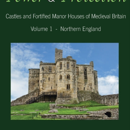 Power and Protection Castles and Fortified Manor Houses of Medieval Britain  Volume 1  Northern England 1