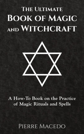 The Ultimate Book of Magic and Witchcraft A HowTo Book on the Practice of Magic Rituals and Spells