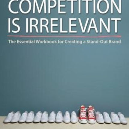 Competition is Irrelevant The Essential Workbook for Creating a StandOut Brand