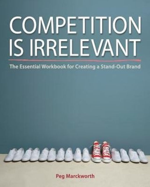 Competition is Irrelevant The Essential Workbook for Creating a StandOut Brand