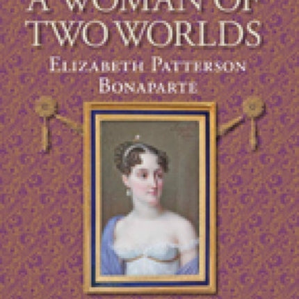 A Woman of Two Worlds – Elizabeth Patterson Bonaparte