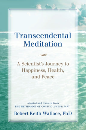 Transcendental Meditation A Scientists Journey to Happiness Health and Peace Adapted and Updated from The Physiology of Consciousness Part I
