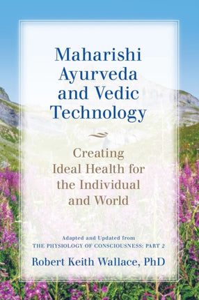 Maharishi Ayurveda and Vedic Technology Creating Ideal Health for the Individual and World Adapted and Updated from The Physiology of Consciousness Part 2