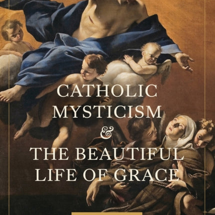 Catholic Mysticism and the Beautiful Life of Grace The Science of Sainthood