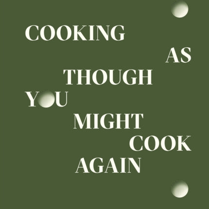 Cooking As Though You Might Cook Again