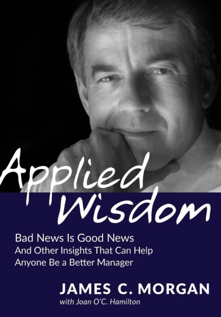 Applied Wisdom Bad News Is Good News and Other Insights That Can Help Anyone Be a Better Manager