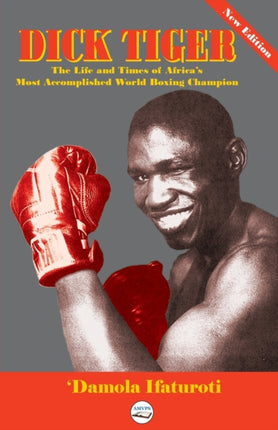 Dick Tiger The Life and Times of Africas Most Accomplished World Boxing Champion