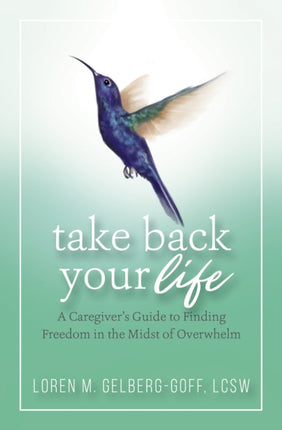 Take Back Your Life A Caregivers Guide to Finding Freedom in the Midst of Overwhelm