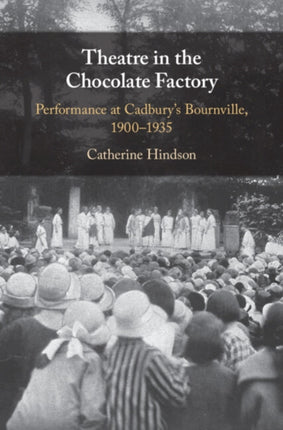 Theatre in the Chocolate Factory: Performance at Cadbury's Bournville, 1900–1935