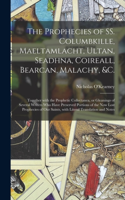 The Prophecies of SS. Columbkille, Maeltamlacht, Ultan, Seadhna, Coireall, Bearcan, Malachy, &c. [microform]: Together With the Prophetic Collectanea, or Gleanings of Several Writers Who Have Preserved Portions of the Now Lost Prophecies of