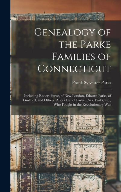 Genealogy of the Parke Families of Connecticut: Including Robert Parke, of New London, Edward Parks, of Guilford, and Others. Also a List of Parke, Park, Parks, Etc., Who Fought in the Revolutionary War