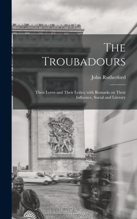 The Troubadours Their Loves and Their Lyrics With
