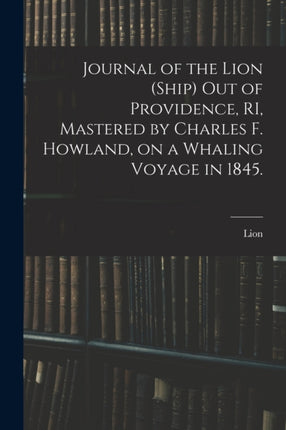 Journal of the Lion Ship out of Providence RI Mastered by Charles F. Howland on a Whaling Voyage in 1845.