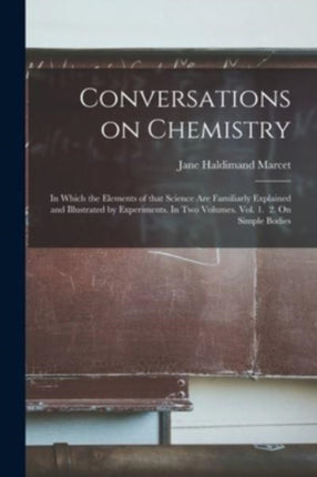 Conversations on Chemistry in Which the Elements of That Science Are Familiarly Explained and Illustrated by Experiments. In Two Volumes. Vol. 1. 2. On Simple Bodies