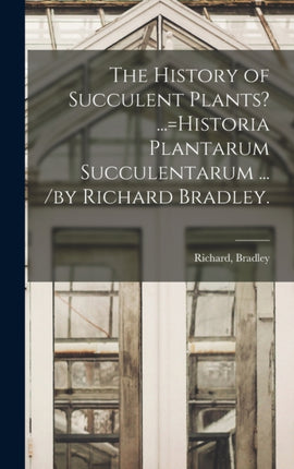The History of Succulent Plants ...Historia Plantarum Succulentarum ... by Richard Bradley.