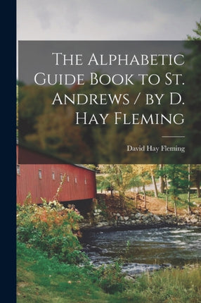The Alphabetic Guide Book to St. Andrews  by D. Hay Fleming