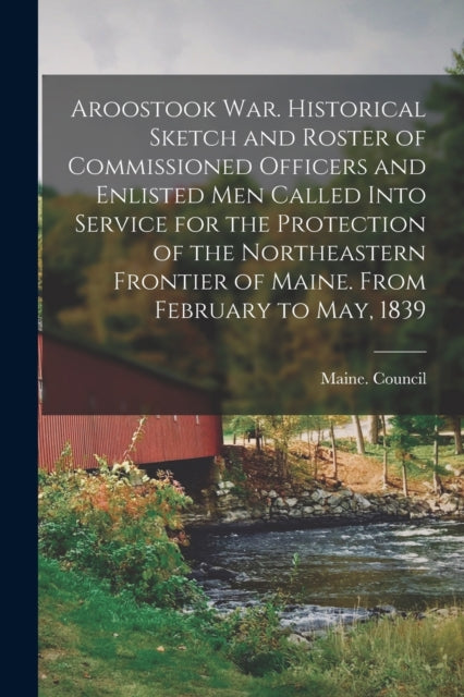 Aroostook War. Historical Sketch and Roster of