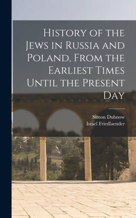 History of the Jews in Russia and Poland From the Earliest Times Until the Present Day
