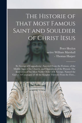 The Historie of That Most Famous Saint and Souldier of Christ Iesus St. George of Cappadocia