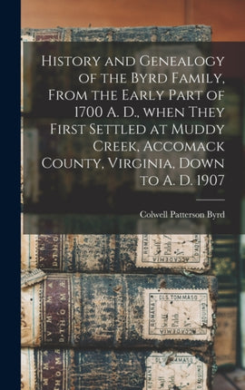 History and Genealogy of the Byrd Family From the Early Part of 1700 A. D. When They First Settled at Muddy Creek Accomack County Virginia Down to A. D. 1907