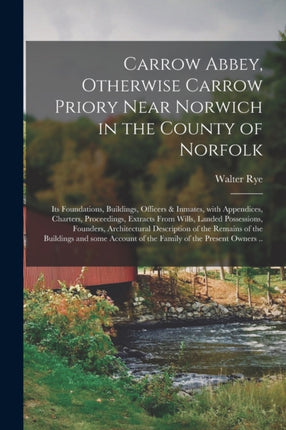 Carrow Abbey microform Otherwise Carrow Priory Near Norwich in the County of Norfolk Its Foundations Buildings Officers  Inmates With Appendices Charters Proceedings Extracts From Wills Landed Possessions Founders Architectural...