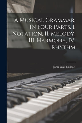 A Musical Grammar in Four Parts. I. Notation II. Melody III. Harmony IV. Rhythm
