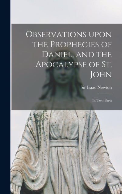 Observations Upon the Prophecies of Daniel and the Apocalypse of St. John in Two Parts