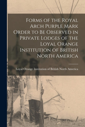 Forms of the Royal Arch Purple Mark Order to Be Observed in Private Lodges of the Loyal Orange Institution of British North America microform