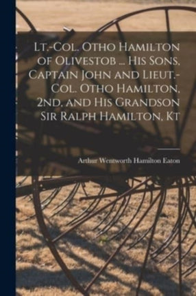 Lt.Col. Otho Hamilton of Olivestob ... His Sons Captain John and Lieut.Col. Otho Hamilton 2nd and His Grandson Sir Ralph Hamilton Kt