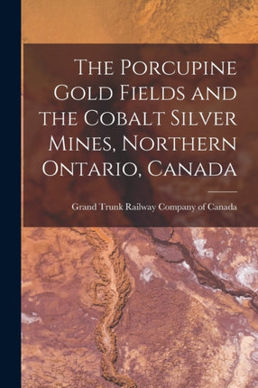 The Porcupine Gold Fields and the Cobalt Silver Mines Northern Ontario Canada microform