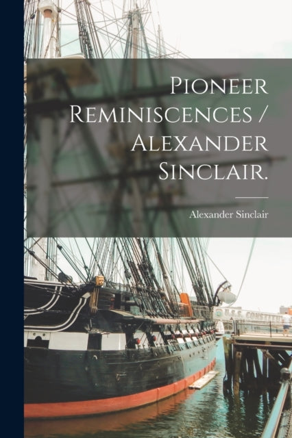 Pioneer Reminiscences  Alexander Sinclair.