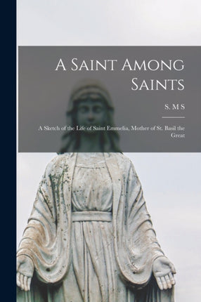 A Saint Among Saints a Sketch of the Life of Saint Emmelia Mother of St. Basil the Great