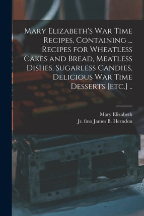 Mary Elizabeths War Time Recipes Containing ... Recipes for Wheatless Cakes and Bread Meatless Dishes Sugarless Candies Delicious War Time Desserts etc. ..