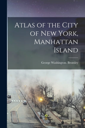 Atlas of the City of New York Manhattan Island