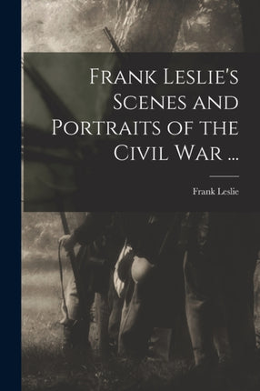Frank Leslies Scenes and Portraits of the Civil