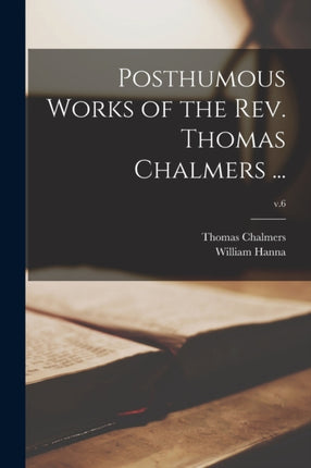 Posthumous Works of the Rev. Thomas Chalmers ...