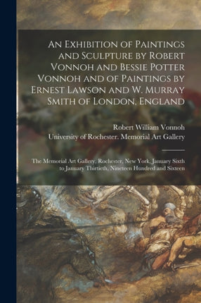 An Exhibition of Paintings and Sculpture by Robert Vonnoh and Bessie Potter Vonnoh and of Paintings by Ernest Lawson and W. Murray Smith of London England