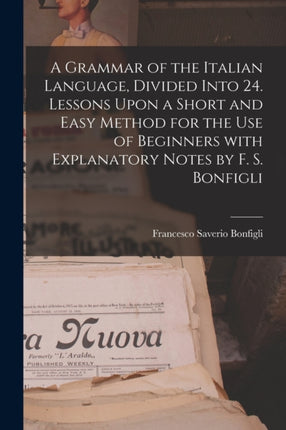 A Grammar of the Italian Language Divided Into 24. Lessons Upon a Short and Easy Method for the Use of Beginners With Explanatory Notes by F. S. Bonfigli