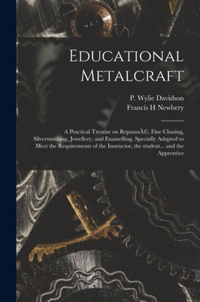 Educational Metalcraft a Practical Treatise on RepoussÃc Fine Chasing Silversmithing Jewellery and Enamelling. Specially Adapted to Meet the Requirements of the Instructor the Student... and the Apprentice