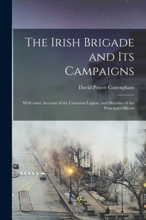 The Irish Brigade and Its Campaigns With Some