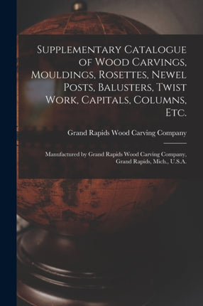 Supplementary Catalogue of Wood Carvings Mouldings Rosettes Newel Posts Balusters Twist Work Capitals Columns Etc.
