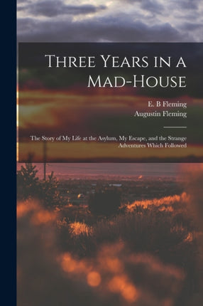 Three Years in a Madhouse the Story of My Life at