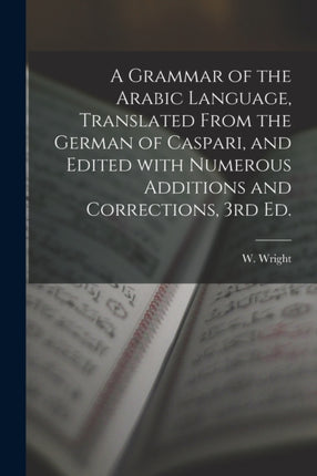 A Grammar of the Arabic Language Translated From the German of Caspari and Edited With Numerous Additions and Corrections 3rd Ed.
