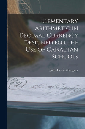 Elementary Arithmetic in Decimal Currency Designed for the Use of Canadian Schools microform