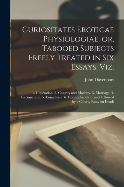 Curiositates Eroticae Physiologiae, or, Tabooed Subjects Freely Treated in Six Essays, Viz. [electronic Resource]: 1. Generation. 2. Chastity and Modesty. 3. Marriage. 4. Circumcision. 5. Eunuchism. 6. Hermophrodism, and Followed by a Closi